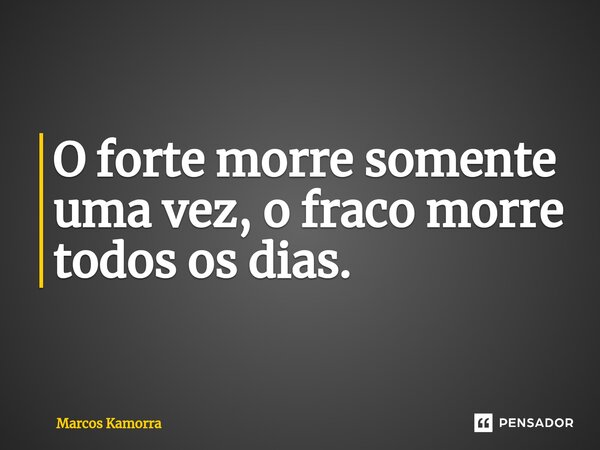 ⁠O forte morre somente uma vez, o fraco morre todos os dias.... Frase de Marcos Kamorra.