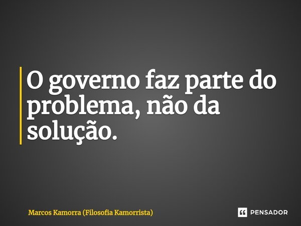 ⁠O governo faz parte do problema, não da solução.... Frase de Marcos Kamorra (Filosofia Kamorrista).
