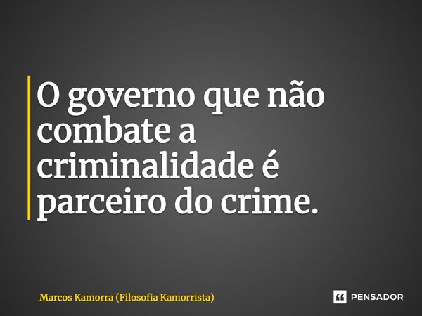 ⁠O governo que não combate a criminalidade é parceiro do crime.... Frase de Marcos Kamorra (Filosofia Kamorrista).