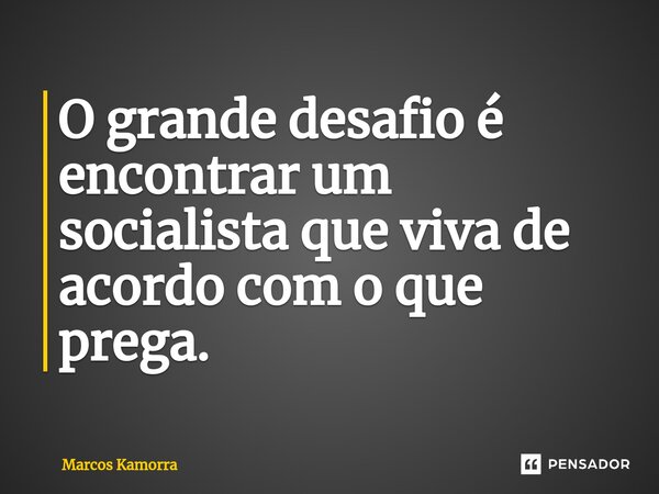 ⁠O grande desafio é encontrar um socialista que viva de acordo com o que prega.... Frase de Marcos Kamorra.