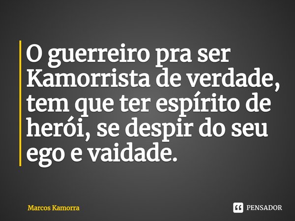 ⁠O guerreiro pra ser Kamorrista de verdade, tem que ter espírito de herói, se despir do seu ego e vaidade.... Frase de Marcos Kamorra.