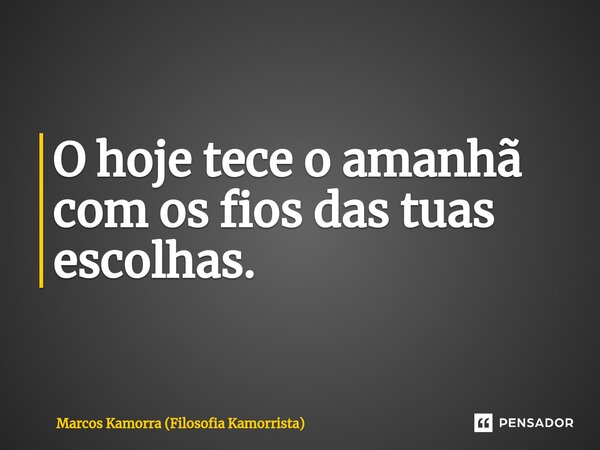 ⁠O hoje tece o amanhã com os fios das tuas escolhas.... Frase de Marcos Kamorra (Filosofia Kamorrista).