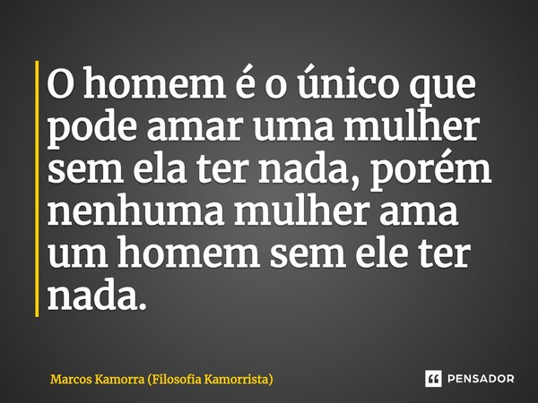 ⁠O homem é o único que pode amar uma mulher sem ela ter nada, porém nenhuma mulher ama um homem sem ele ter nada.... Frase de Marcos Kamorra (Filosofia Kamorrista).