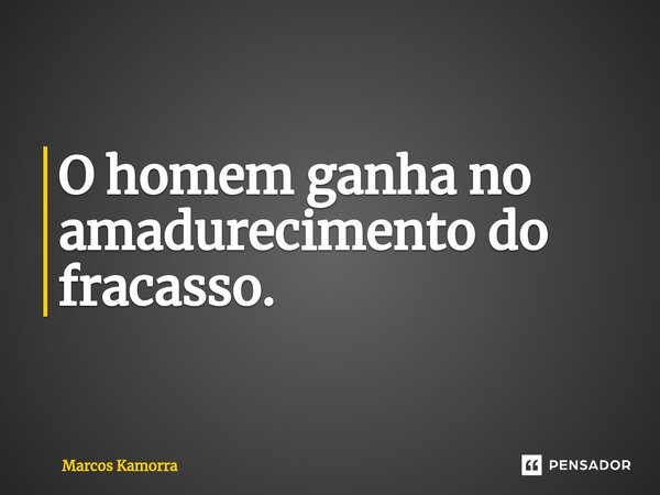 O homem ganha no amadurecimento do fracasso.... Frase de Marcos Kamorra.