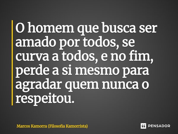 O homem que busca ser amado ⁠por todos, se curva a todos, e no fim, perde a si mesmo para agradar quem nunca o respeitou.... Frase de Marcos Kamorra (Filosofia Kamorrista).