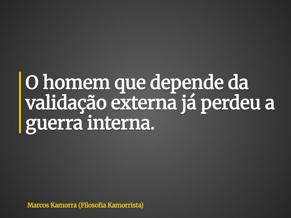 O homem que depende da validação externa já perdeu a guerra interna.... Frase de Marcos Kamorra (Filosofia Kamorrista).