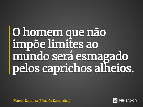 ⁠O homem que não impõe limites ao mundo será esmagado pelos caprichos alheios.... Frase de Marcos Kamorra (Filosofia Kamorrista).