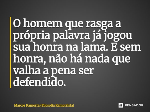 O homem que rasga a própria palavra já jogou sua honra na lama. E sem honra, não há nada que valha a pena ser defendido.... Frase de Marcos Kamorra (Filosofia Kamorrista).