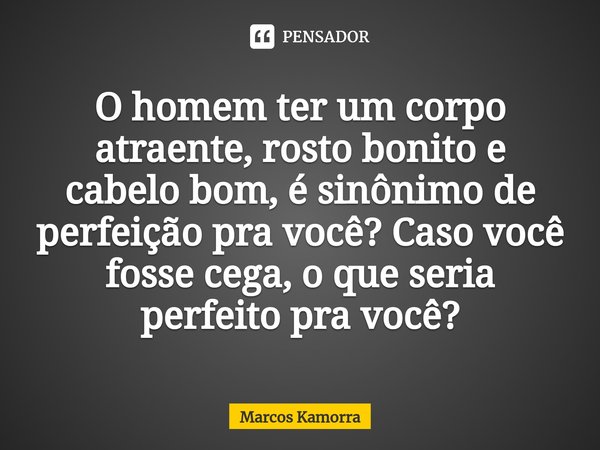 ⁠O homem ter um corpo atraente, rosto bonito e cabelo bom, é sinônimo de perfeição pra você? Caso você fosse cega, o que seria perfeito pra você?... Frase de Marcos Kamorra.