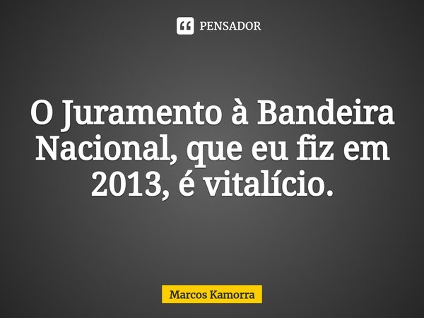 ⁠O Juramento à Bandeira Nacional, que eu fiz em 2013, é vitalício.... Frase de Marcos Kamorra.