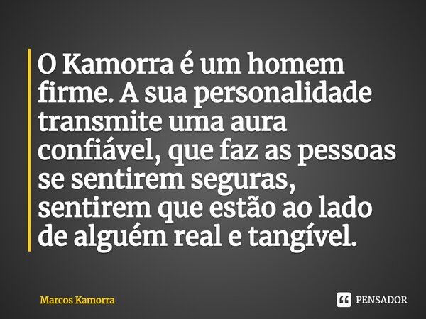 ⁠O Kamorra é um homem firme. A sua personalidade transmite uma aura confiável, que faz as pessoas se sentirem seguras, sentirem que estão ao lado de alguém real... Frase de Marcos Kamorra.