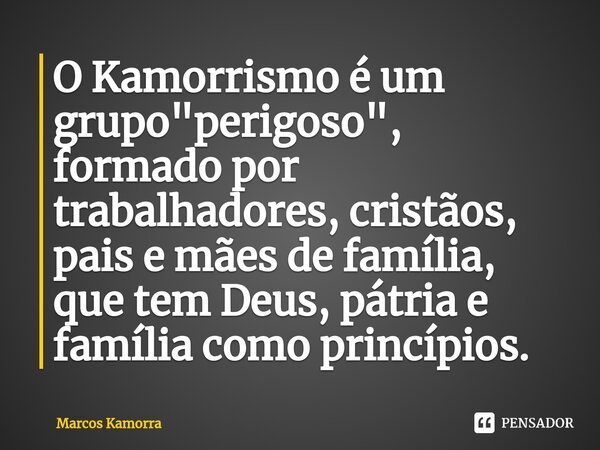 ⁠O Kamorrismo é um grupo "perigoso", formado por trabalhadores, cristãos, pais e mães de família, que tem Deus, pátria e família como princípios.... Frase de Marcos Kamorra.