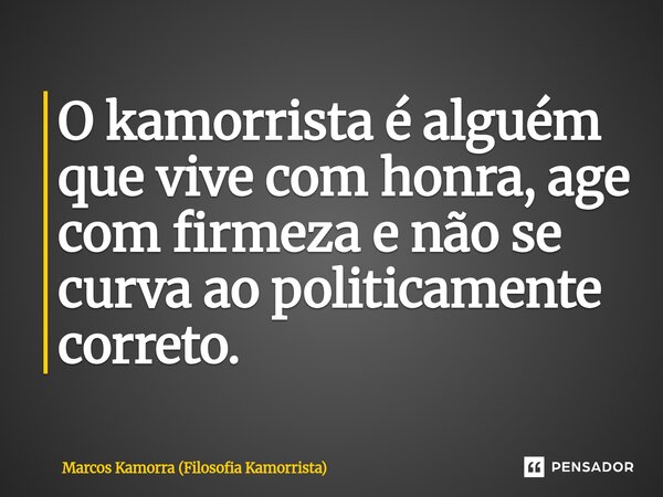 O kamorrista é alguém que vive com honra, age com firmeza e não se curva ao politicamente correto.... Frase de Marcos Kamorra (Filosofia Kamorrista).