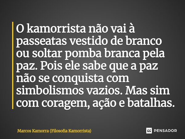 O kamorrista não vai à passeatas vestido de branco ou soltar pomba branca pela paz. Pois ele sabe que a paz não se conquista com simbolismos vazios. Mas sim com... Frase de Marcos Kamorra (Filosofia Kamorrista).