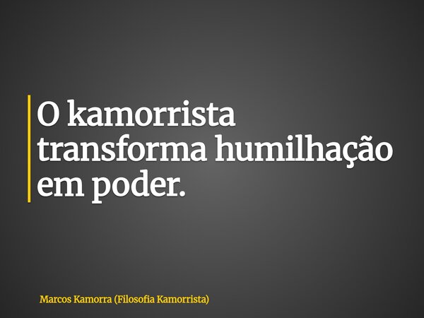 O kamorrista transforma humilhação em poder.... Frase de Marcos Kamorra (Filosofia Kamorrista).