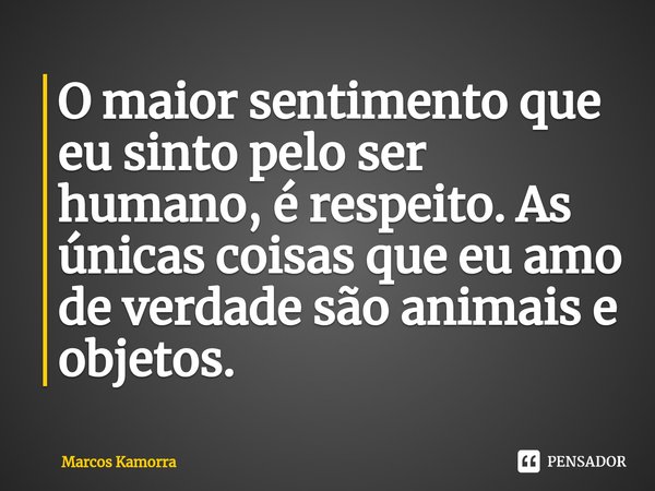 O maior sentimento que eu sinto pelo ser humano, é respeito. As únicas coisas que eu amo de verdade são animais e objetos.... Frase de Marcos Kamorra.