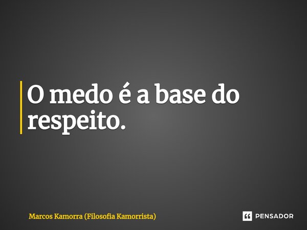 ⁠O medo é a base do respeito.... Frase de Marcos Kamorra (Filosofia Kamorrista).