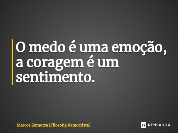 ⁠O medo é uma emoção, a coragem é um sentimento.... Frase de Marcos Kamorra (Filosofia Kamorrista).