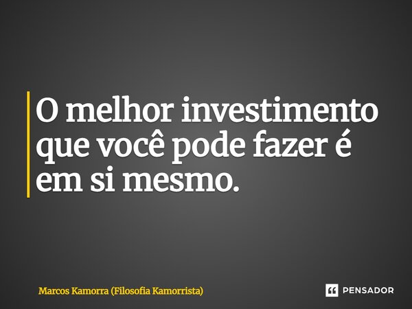 ⁠O melhor investimento que você pode fazer é em si mesmo.... Frase de Marcos Kamorra (Filosofia Kamorrista).
