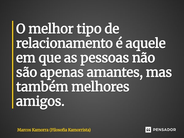 O melhor tipo de relacionamento ⁠é aquele em que as pessoas não são apenas amantes, mas também melhores amigos.... Frase de Marcos Kamorra (Filosofia Kamorrista).