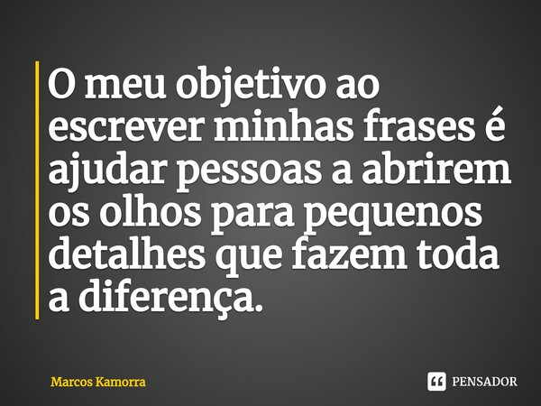 O meu objetivo ao escrever minhas frases é ajudar pessoas a abrirem os olhos para pequenos detalhes que fazem toda a diferença.... Frase de Marcos Kamorra.