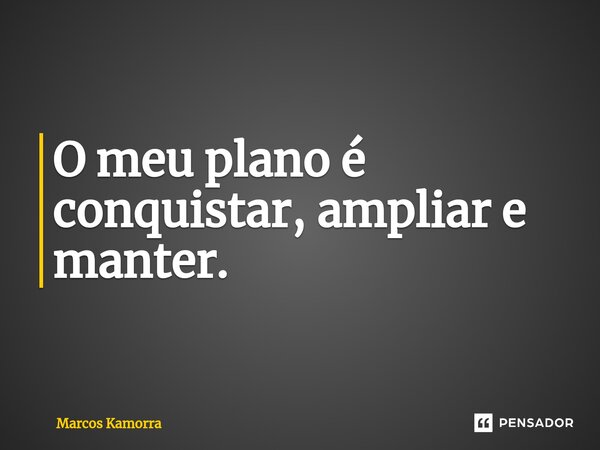 ⁠O meu plano é conquistar, ampliar e manter.... Frase de Marcos Kamorra.