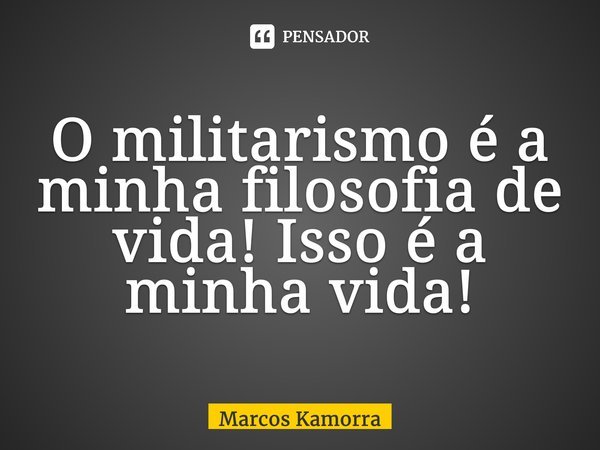 ⁠O militarismo é a minha filosofia de vida! Isso é a minha vida!... Frase de Marcos Kamorra.