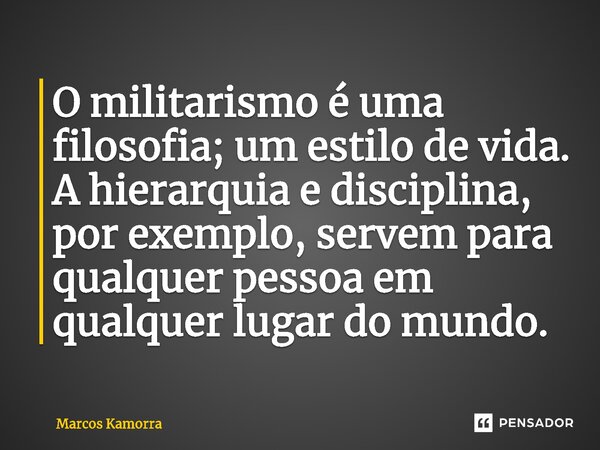 O militarismo é uma filosofia; um estilo de vida. A hierarquia e disciplina, por exemplo, servem para qualquer pessoa em qualquer lugar do mundo.... Frase de Marcos Kamorra.