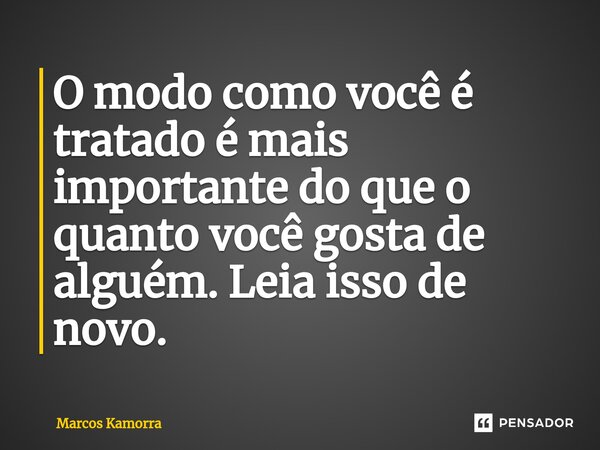 ⁠O modo como você é tratado é mais importante do que o quanto você gosta de alguém. Leia isso de novo.... Frase de Marcos Kamorra.