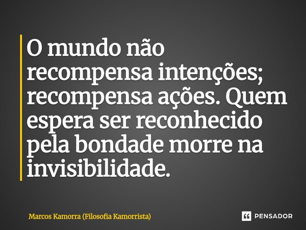 ⁠O mundo não recompensa intenções; recompensa ações. Quem espera ser reconhecido pela bondade morre na invisibilidade.... Frase de Marcos Kamorra (Filosofia Kamorrista).