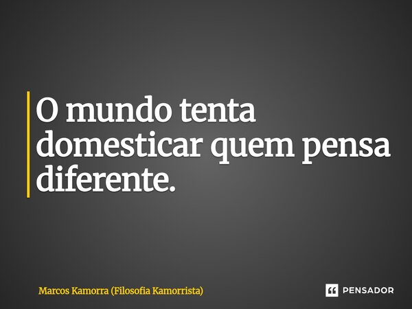 ⁠O mundo tenta domesticar quem pensa diferente.... Frase de Marcos Kamorra (Filosofia Kamorrista).
