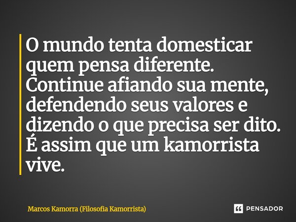 O mundo tenta domesticar quem pensa diferente. Continue afiando sua mente, defendendo seus valores e dizendo o que precisa ser dito. É assim que um kamorrista v... Frase de Marcos Kamorra (Filosofia Kamorrista).