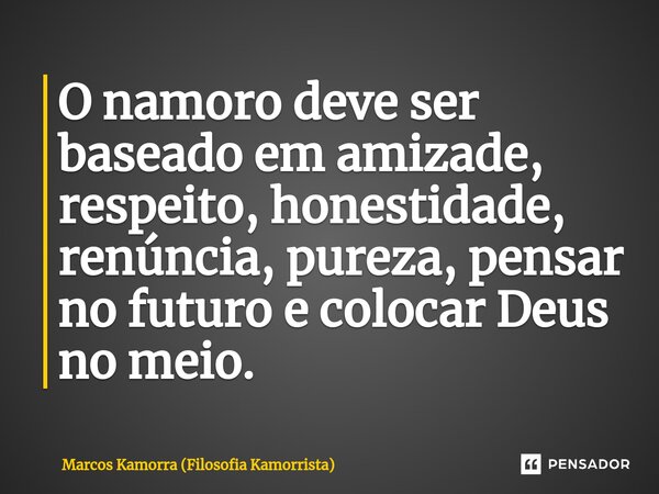 ⁠O namoro deve ser baseado em amizade, respeito, honestidade, renúncia, pureza, pensar no futuro e colocar Deus no meio.... Frase de Marcos Kamorra (Filosofia Kamorrista).