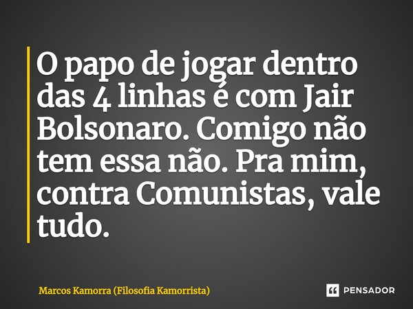 ⁠O papo de jogar dentro das 4 linhas é com Jair Bolsonaro. Comigo não tem essa não. Pra mim, contra Comunistas, vale tudo.... Frase de Marcos Kamorra (Filosofia Kamorrista).