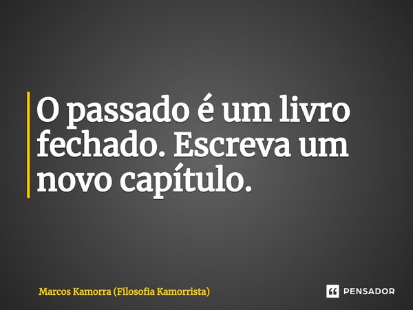 ⁠O passado é um livro fechado. Escreva um novo capítulo.... Frase de Marcos Kamorra (Filosofia Kamorrista).