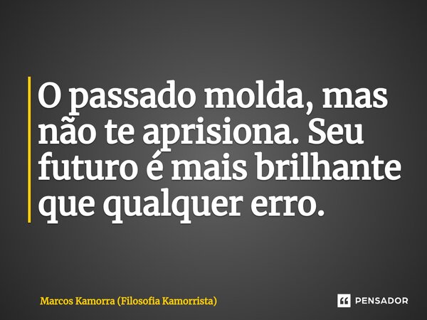 ⁠O passado molda, mas não te aprisiona. Seu futuro é mais brilhante que qualquer erro.... Frase de Marcos Kamorra (Filosofia Kamorrista).