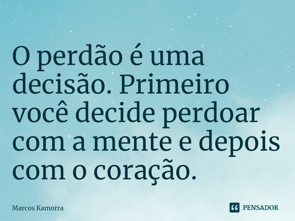 ⁠O perdão é uma decisão. Primeiro você decide perdoar com a mente e depois com o coração.... Frase de Marcos Kamorra.