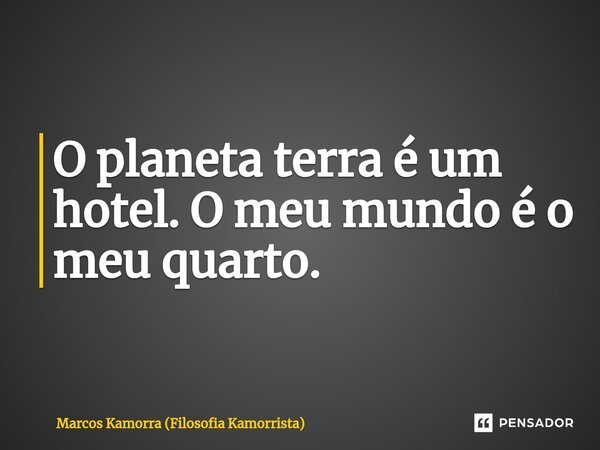 ⁠O planeta terra é um hotel. O meu mundo é o meu quarto.... Frase de Marcos Kamorra (Filosofia Kamorrista).