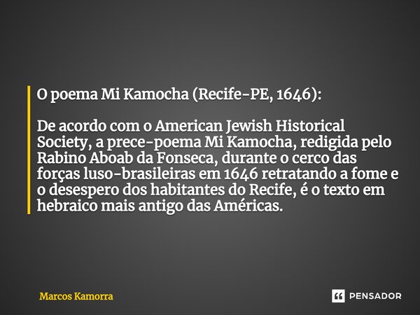 ⁠⁠O poema Mi Kamocha (Recife-PE, 1646): De acordo com o American Jewish Historical Society, a prece-poema Mi Kamocha, redigida pelo Rabino Aboab da Fonseca, dur... Frase de Marcos Kamorra.