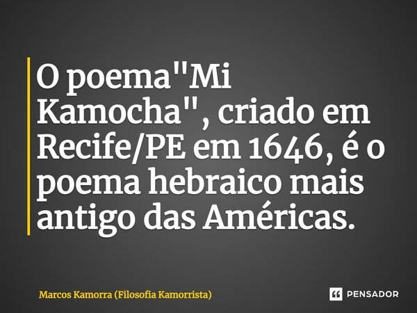 O poema "⁠Mi Kamocha", criado em Recife/PE em 1646, é o poema hebraico mais antigo das Américas.... Frase de Marcos Kamorra (Filosofia Kamorrista).
