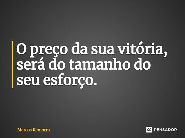 O preço da sua vitória, será do tamanho do seu esforço.... Frase de Marcos Kamorra.