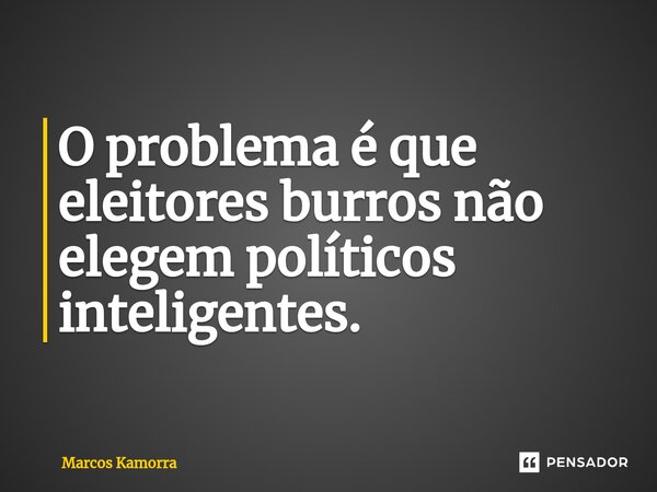 ⁠O problema é que eleitores burros não elegem políticos inteligentes.... Frase de Marcos Kamorra.