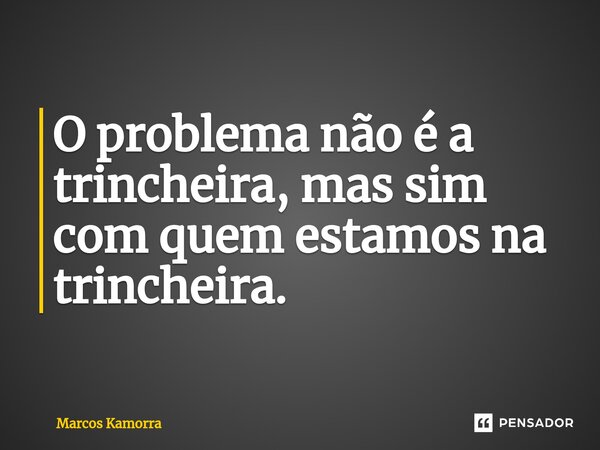 O problema não é a trincheira, mas sim com quem estamos na trincheira. ⁠... Frase de Marcos Kamorra.