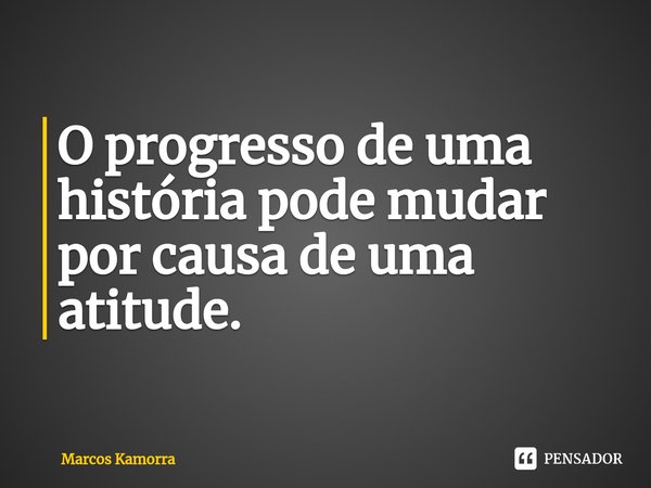 O progresso de uma história pode mudar por causa de uma atitude.... Frase de Marcos Kamorra.