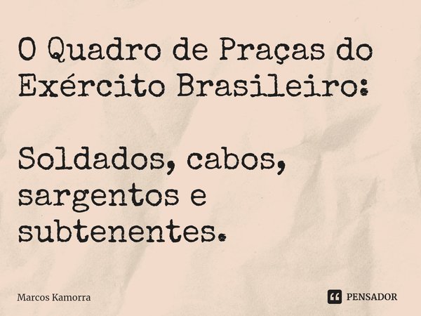 ⁠O Quadro de Praças do Exército Brasileiro: Soldados, cabos, sargentos e subtenentes.... Frase de Marcos Kamorra.