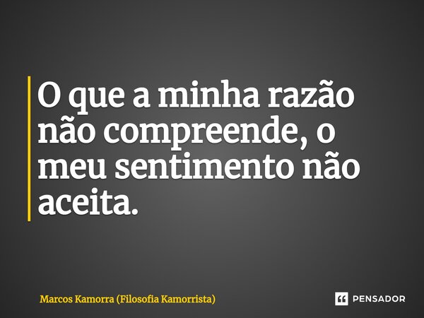 ⁠O que a minha razão não compreende, o meu sentimento não aceita.... Frase de Marcos Kamorra (Filosofia Kamorrista).