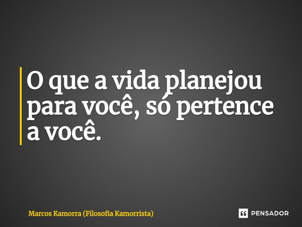 O que a vida planejou para você, só pertence a você.... Frase de Marcos Kamorra (Filosofia Kamorrista).