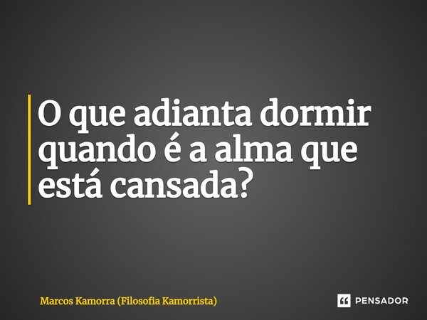 ⁠O que adianta dormir quando é a alma que está cansada?... Frase de Marcos Kamorra (Filosofia Kamorrista).