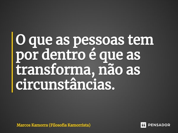 ⁠O que as pessoas tem por dentro é que as transforma, não as circunstâncias.... Frase de Marcos Kamorra (Filosofia Kamorrista).