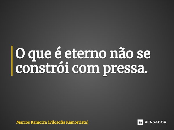 ⁠O que é eterno não se constrói com pressa.... Frase de Marcos Kamorra (Filosofia Kamorrista).